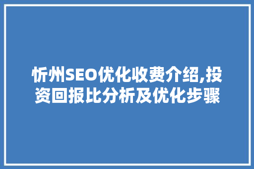 忻州SEO优化收费介绍,投资回报比分析及优化步骤