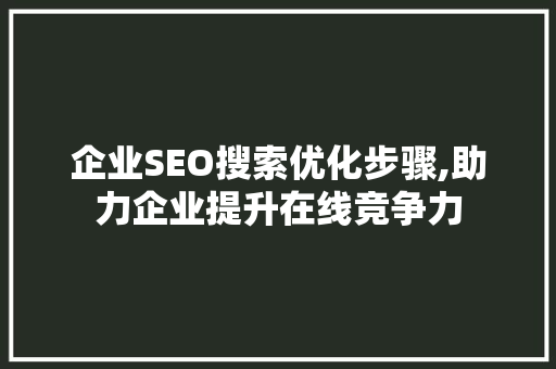 企业SEO搜索优化步骤,助力企业提升在线竞争力