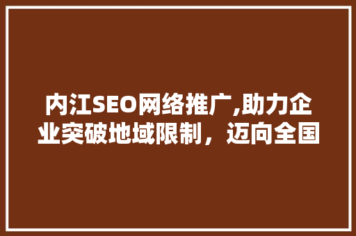 内江SEO网络推广,助力企业突破地域限制，迈向全国市场