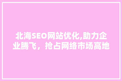 北海SEO网站优化,助力企业腾飞，抢占网络市场高地