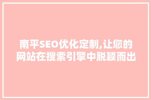 南平SEO优化定制,让您的网站在搜索引擎中脱颖而出