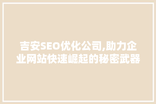 吉安SEO优化公司,助力企业网站快速崛起的秘密武器