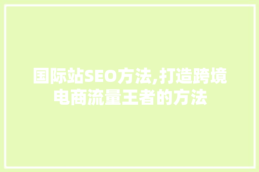 国际站SEO方法,打造跨境电商流量王者的方法