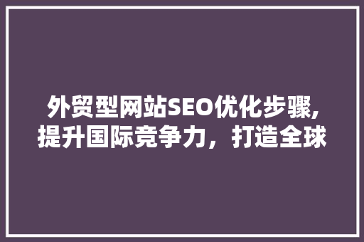 外贸型网站SEO优化步骤,提升国际竞争力，打造全球品牌