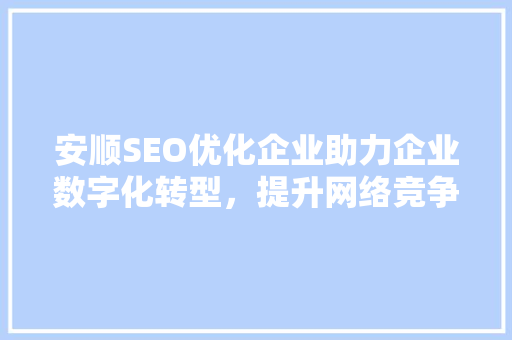 安顺SEO优化企业助力企业数字化转型，提升网络竞争力