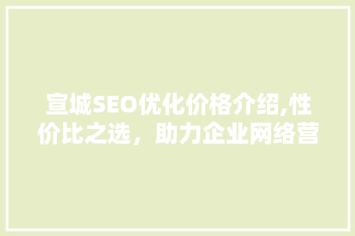 宣城SEO优化价格介绍,性价比之选，助力企业网络营销腾飞