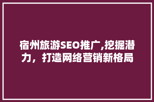 宿州旅游SEO推广,挖掘潜力，打造网络营销新格局