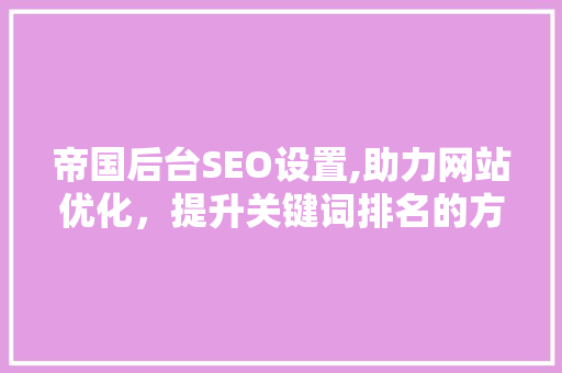 帝国后台SEO设置,助力网站优化，提升关键词排名的方法
