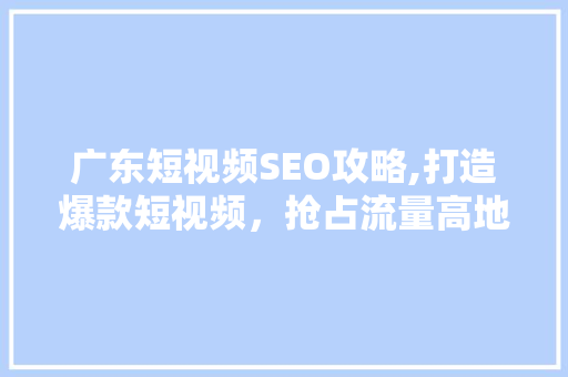 广东短视频SEO攻略,打造爆款短视频，抢占流量高地