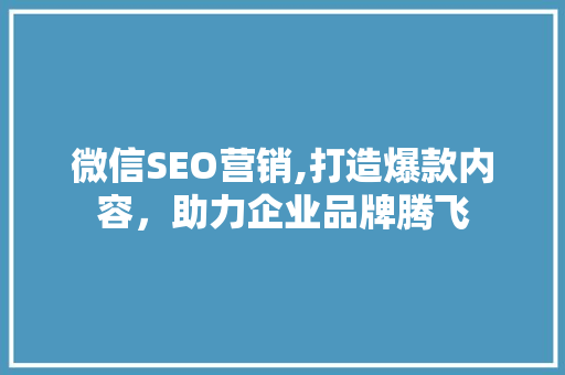微信SEO营销,打造爆款内容，助力企业品牌腾飞