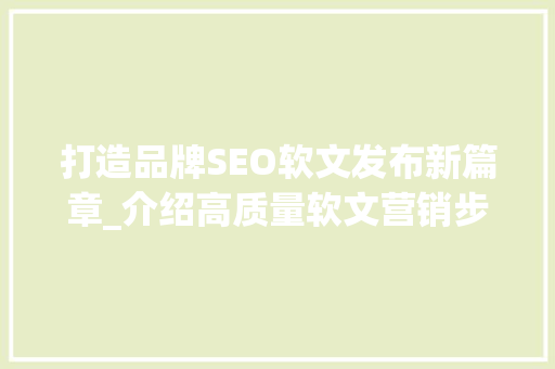 打造品牌SEO软文发布新篇章_介绍高质量软文营销步骤