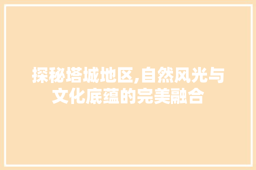 探秘塔城地区,自然风光与文化底蕴的完美融合