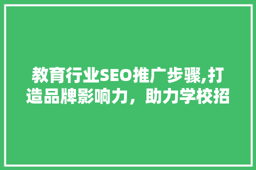 教育行业SEO推广步骤,打造品牌影响力，助力学校招生