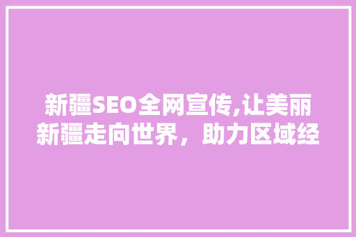 新疆SEO全网宣传,让美丽新疆走向世界，助力区域经济发展