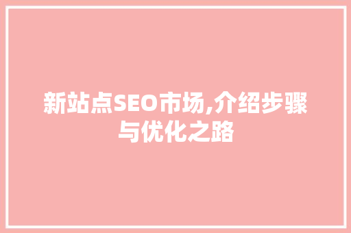 新站点SEO市场,介绍步骤与优化之路