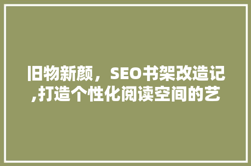 旧物新颜，SEO书架改造记,打造个性化阅读空间的艺术