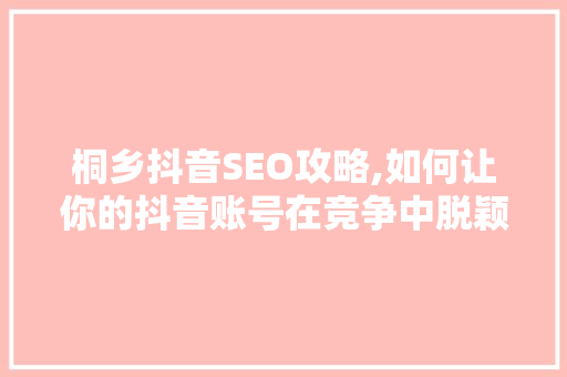 桐乡抖音SEO攻略,如何让你的抖音账号在竞争中脱颖而出