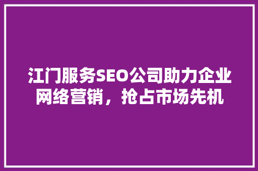 江门服务SEO公司助力企业网络营销，抢占市场先机