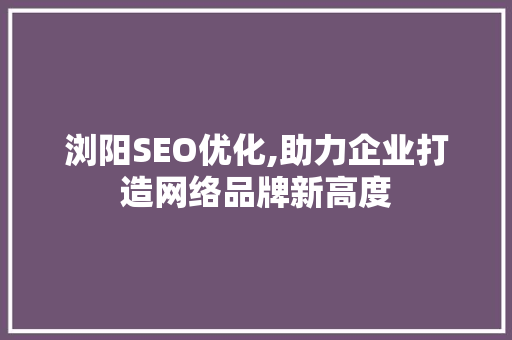 浏阳SEO优化,助力企业打造网络品牌新高度