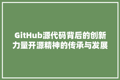 GitHub源代码背后的创新力量开源精神的传承与发展