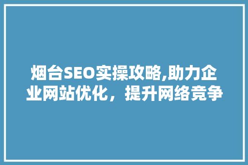 烟台SEO实操攻略,助力企业网站优化，提升网络竞争力