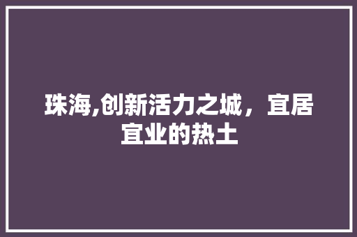 珠海,创新活力之城，宜居宜业的热土