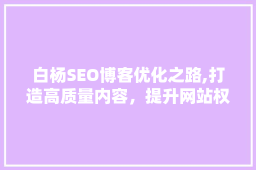 白杨SEO博客优化之路,打造高质量内容，提升网站权重