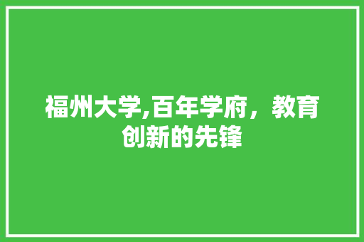 福州大学,百年学府，教育创新的先锋