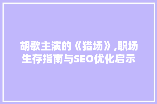 胡歌主演的《猎场》,职场生存指南与SEO优化启示