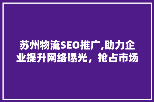 苏州物流SEO推广,助力企业提升网络曝光，抢占市场先机