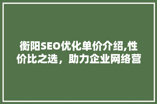 衡阳SEO优化单价介绍,性价比之选，助力企业网络营销