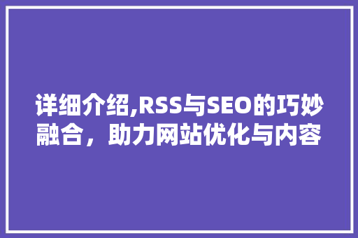 详细介绍,RSS与SEO的巧妙融合，助力网站优化与内容传播