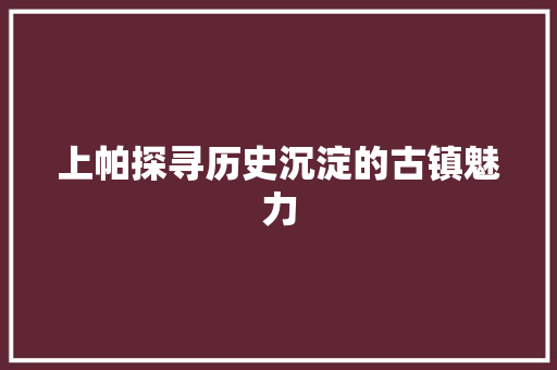 上帕探寻历史沉淀的古镇魅力