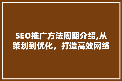SEO推广方法周期介绍,从策划到优化，打造高效网络营销步骤