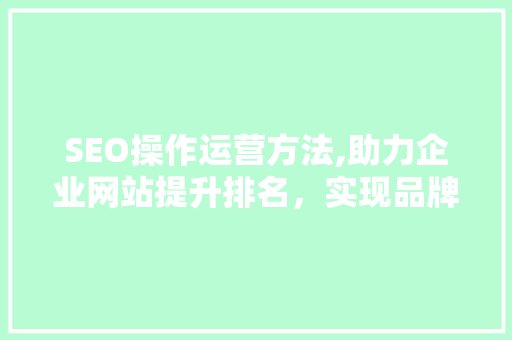SEO操作运营方法,助力企业网站提升排名，实现品牌价值最大化