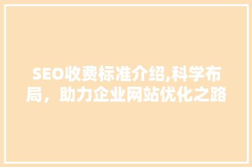 SEO收费标准介绍,科学布局，助力企业网站优化之路