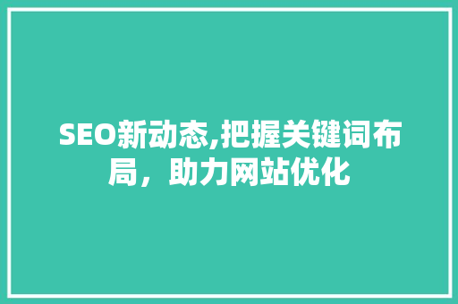 SEO新动态,把握关键词布局，助力网站优化