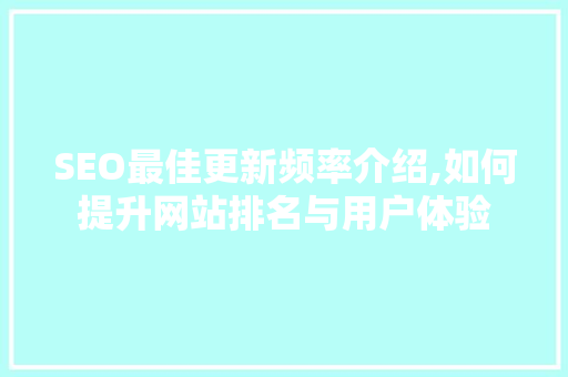 SEO最佳更新频率介绍,如何提升网站排名与用户体验
