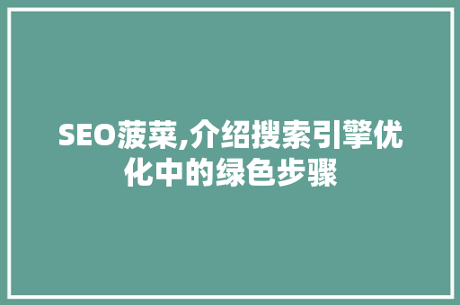 SEO菠菜,介绍搜索引擎优化中的绿色步骤
