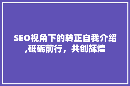 SEO视角下的转正自我介绍,砥砺前行，共创辉煌
