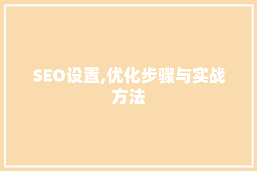 SEO设置,优化步骤与实战方法