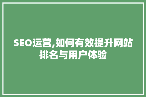 SEO运营,如何有效提升网站排名与用户体验