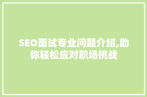 SEO面试专业问题介绍,助你轻松应对职场挑战