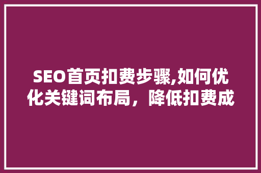 SEO首页扣费步骤,如何优化关键词布局，降低扣费成本