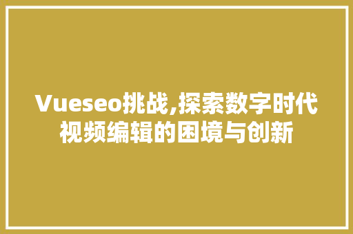 Vueseo挑战,探索数字时代视频编辑的困境与创新