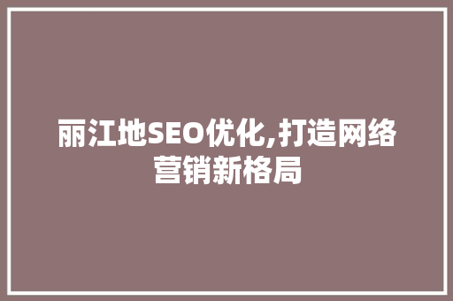 丽江地SEO优化,打造网络营销新格局
