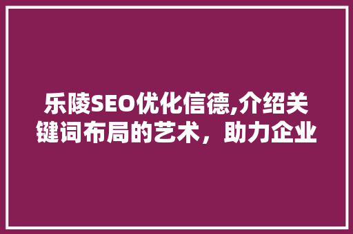 乐陵SEO优化信德,介绍关键词布局的艺术，助力企业腾飞