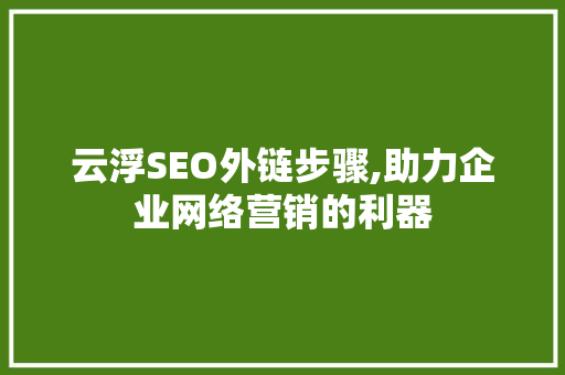 云浮SEO外链步骤,助力企业网络营销的利器