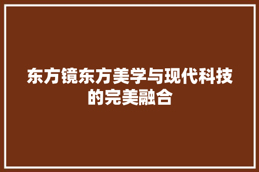 东方镜东方美学与现代科技的完美融合