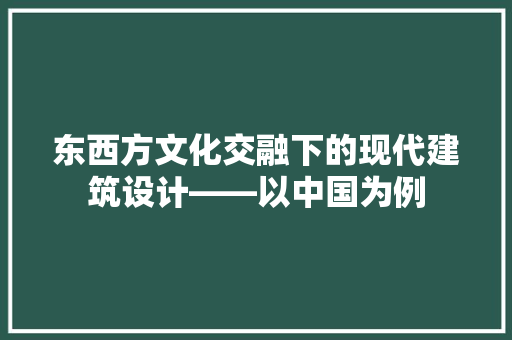 东西方文化交融下的现代建筑设计——以中国为例